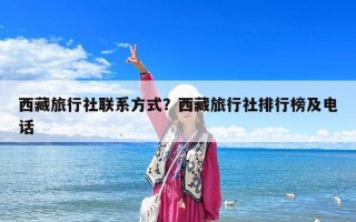 西藏旅行社联系方式？西藏旅行社排行榜及电话
