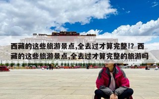 西藏的这些旅游景点,全去过才算完整!？西藏的这些旅游景点,全去过才算完整的旅游吗