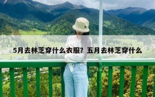 5月去林芝穿什么衣服？五月去林芝穿什么