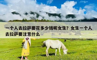 一个人去拉萨要花多少钱呢女生？女生一个人去拉萨要注意什么