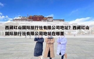 西藏红山国际旅行社有限公司地址？西藏红山国际旅行社有限公司地址在哪里