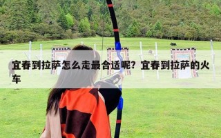 宜春到拉萨怎么走最合适呢？宜春到拉萨的火车
