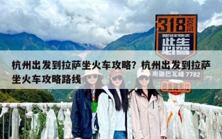 杭州出发到拉萨坐火车攻略？杭州出发到拉萨坐火车攻略路线