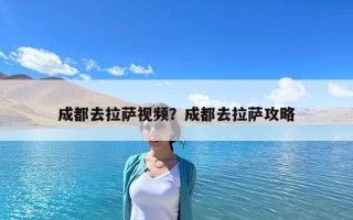 成都去拉萨视频？成都去拉萨攻略