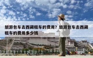 旅游包车去西藏租车的费用？旅游包车去西藏租车的费用多少钱