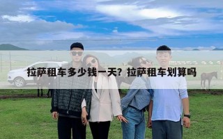 拉萨租车多少钱一天？拉萨租车划算吗