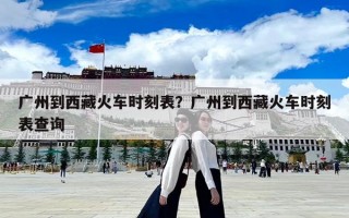 广州到西藏火车时刻表？广州到西藏火车时刻表查询
