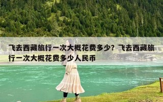 飞去西藏旅行一次大概花费多少？飞去西藏旅行一次大概花费多少人民币