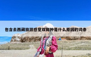 包含去西藏旅游感觉双脚肿是什么原因的词条