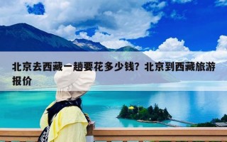 北京去西藏一趟要花多少钱？北京到西藏旅游报价