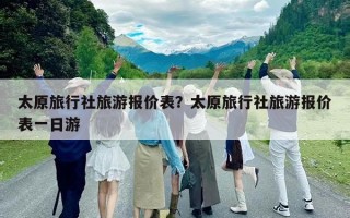 太原旅行社旅游报价表？太原旅行社旅游报价表一日游