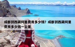 成都到西藏阿里费用多少钱？成都到西藏阿里费用多少钱一公里
