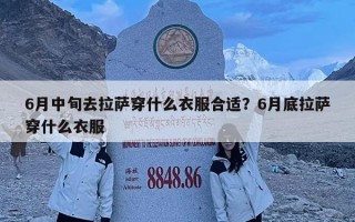 6月中旬去拉萨穿什么衣服合适？6月底拉萨穿什么衣服