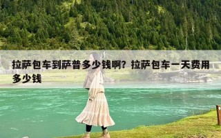 拉萨包车到萨普多少钱啊？拉萨包车一天费用多少钱