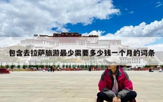 包含去拉萨旅游最少需要多少钱一个月的词条