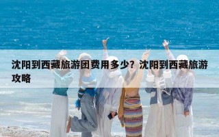 沈阳到西藏旅游团费用多少？沈阳到西藏旅游攻略
