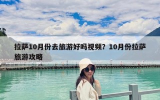 拉萨10月份去旅游好吗视频？10月份拉萨旅游攻略