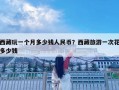 西藏玩一个月多少钱人民币？西藏旅游一次花多少钱