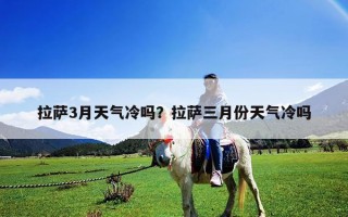 拉萨3月天气冷吗？拉萨三月份天气冷吗