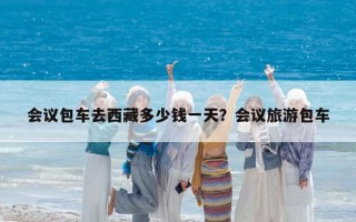 会议包车去西藏多少钱一天？会议旅游包车
