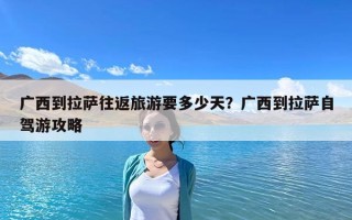 广西到拉萨往返旅游要多少天？广西到拉萨自驾游攻略