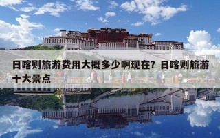 日喀则旅游费用大概多少啊现在？日喀则旅游十大景点