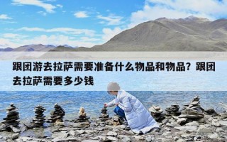 跟团游去拉萨需要准备什么物品和物品？跟团去拉萨需要多少钱