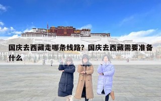 国庆去西藏走哪条线路？国庆去西藏需要准备什么