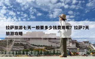 拉萨旅游七天一般要多少钱费用呢？拉萨7天旅游攻略