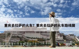 重庆去拉萨的火车？重庆去拉萨的火车路线图