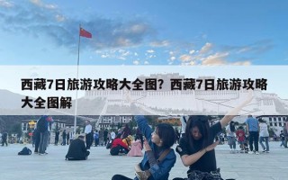 西藏7日旅游攻略大全图？西藏7日旅游攻略大全图解