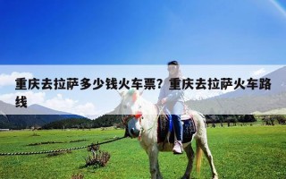 重庆去拉萨多少钱火车票？重庆去拉萨火车路线