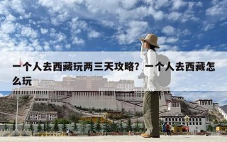 一个人去西藏玩两三天攻略？一个人去西藏怎么玩