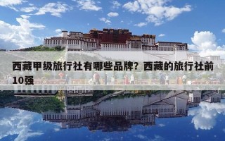 西藏甲级旅行社有哪些品牌？西藏的旅行社前10强