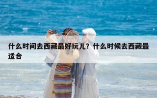 什么时间去西藏最好玩儿？什么时候去西藏最适合