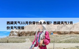 西藏天气11月份穿什么衣服？西藏天气7月份天气预报