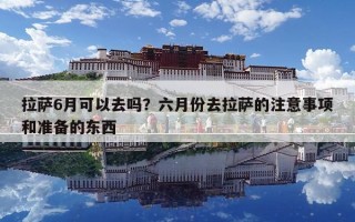 拉萨6月可以去吗？六月份去拉萨的注意事项和准备的东西