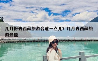 几月份去西藏旅游合适一点儿？几月去西藏旅游最佳