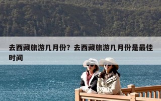 去西藏旅游几月份？去西藏旅游几月份是最佳时间