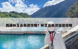 西藏林芝自助游攻略？林芝自助游旅游攻略