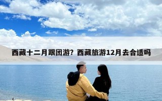 西藏十二月跟团游？西藏旅游12月去合适吗