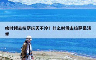 啥时候去拉萨玩天不冷？什么时候去拉萨是淡季