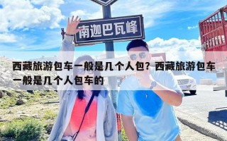 西藏旅游包车一般是几个人包？西藏旅游包车一般是几个人包车的