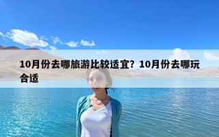 10月份去哪旅游比较适宜？10月份去哪玩合适