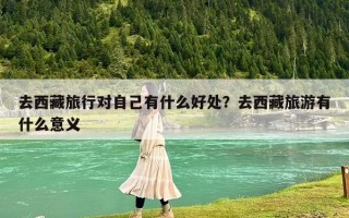 去西藏旅行对自己有什么好处？去西藏旅游有什么意义
