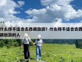 什么样不适合去西藏旅游？什么样不适合去西藏旅游的人