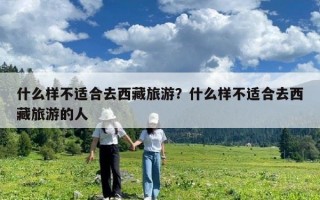 什么样不适合去西藏旅游？什么样不适合去西藏旅游的人