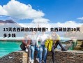 15天去西藏旅游攻略图？去西藏旅游10天多少钱