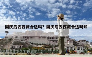 国庆后去西藏合适吗？国庆后去西藏合适吗知乎