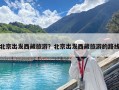 北京出发西藏旅游？北京出发西藏旅游的路线